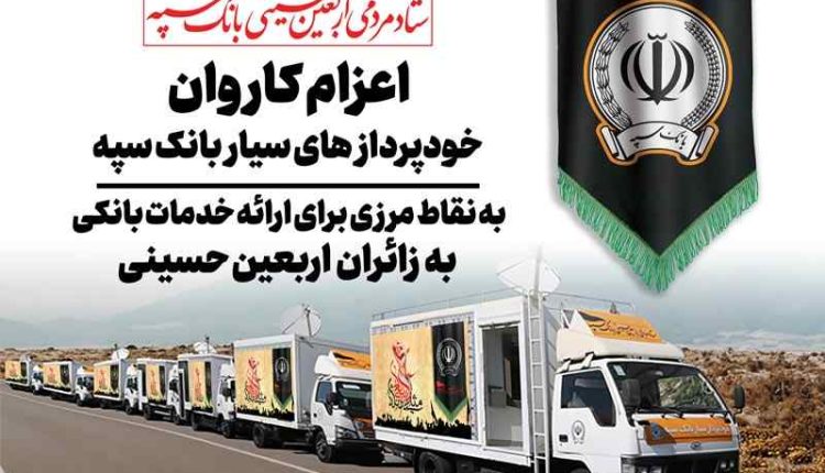 اعزام کاروان خودرویی خودپردازهای سیار بانک سپه جهت ارائه خدمات بانکی به زائران اربعین حسینی